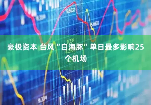 豪极资本 台风“白海豚”单日最多影响25个机场